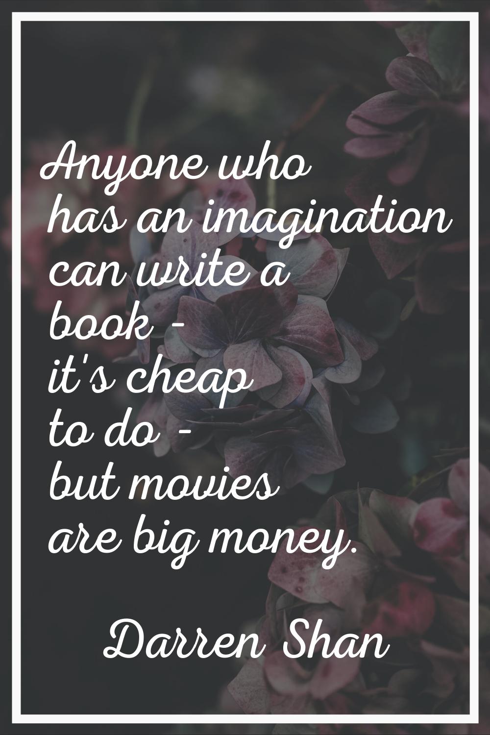 Anyone who has an imagination can write a book - it's cheap to do - but movies are big money.
