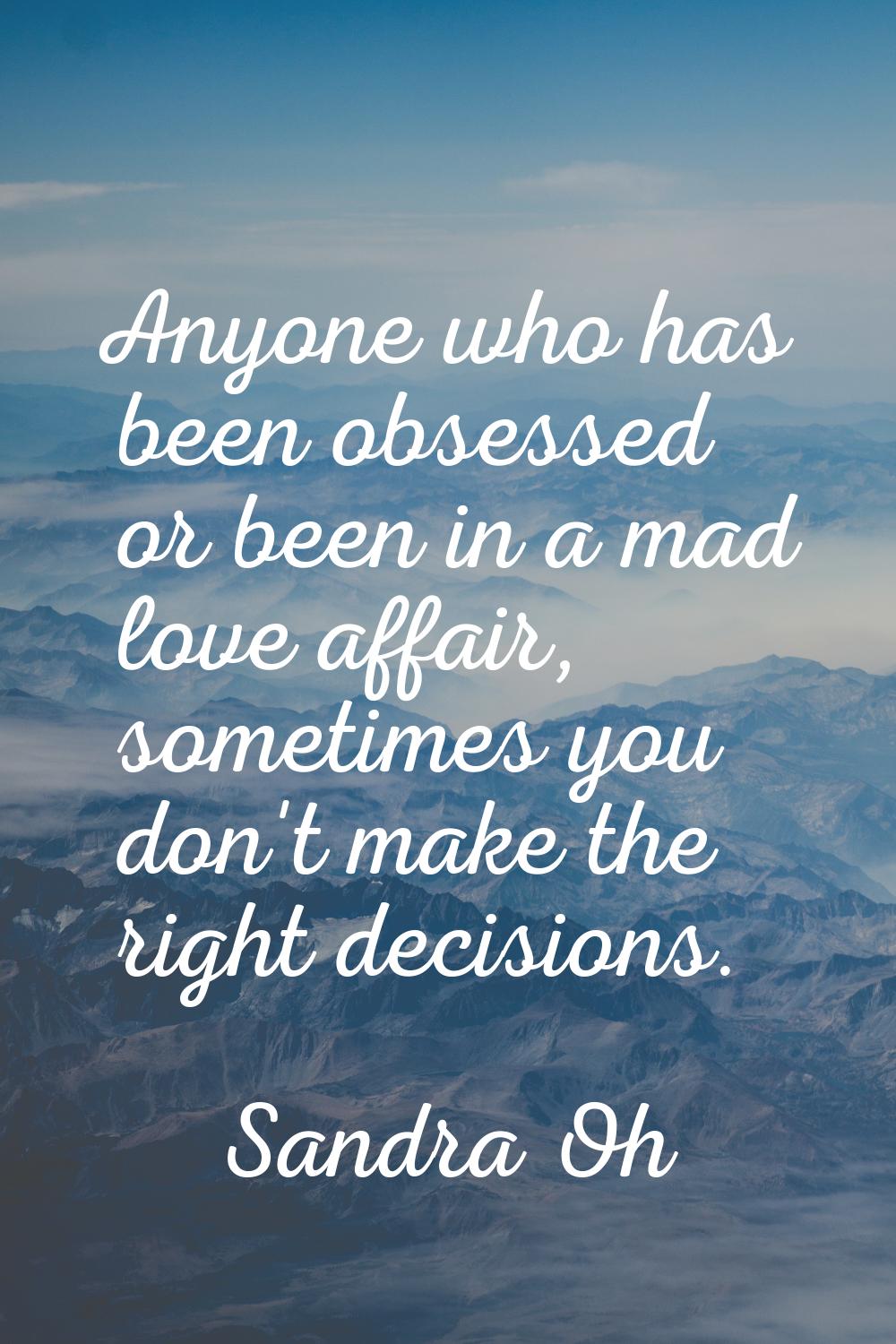 Anyone who has been obsessed or been in a mad love affair, sometimes you don't make the right decis