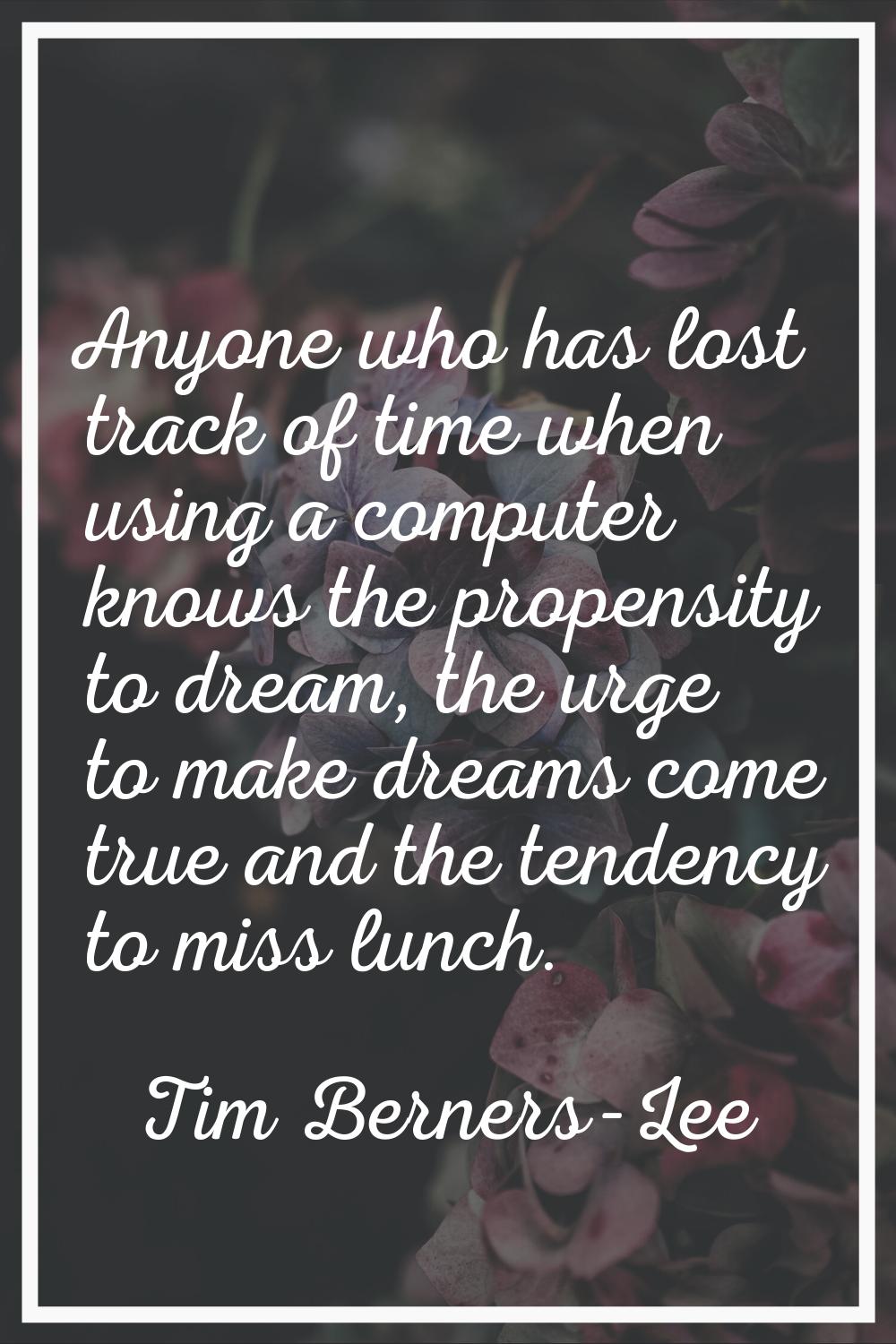 Anyone who has lost track of time when using a computer knows the propensity to dream, the urge to 