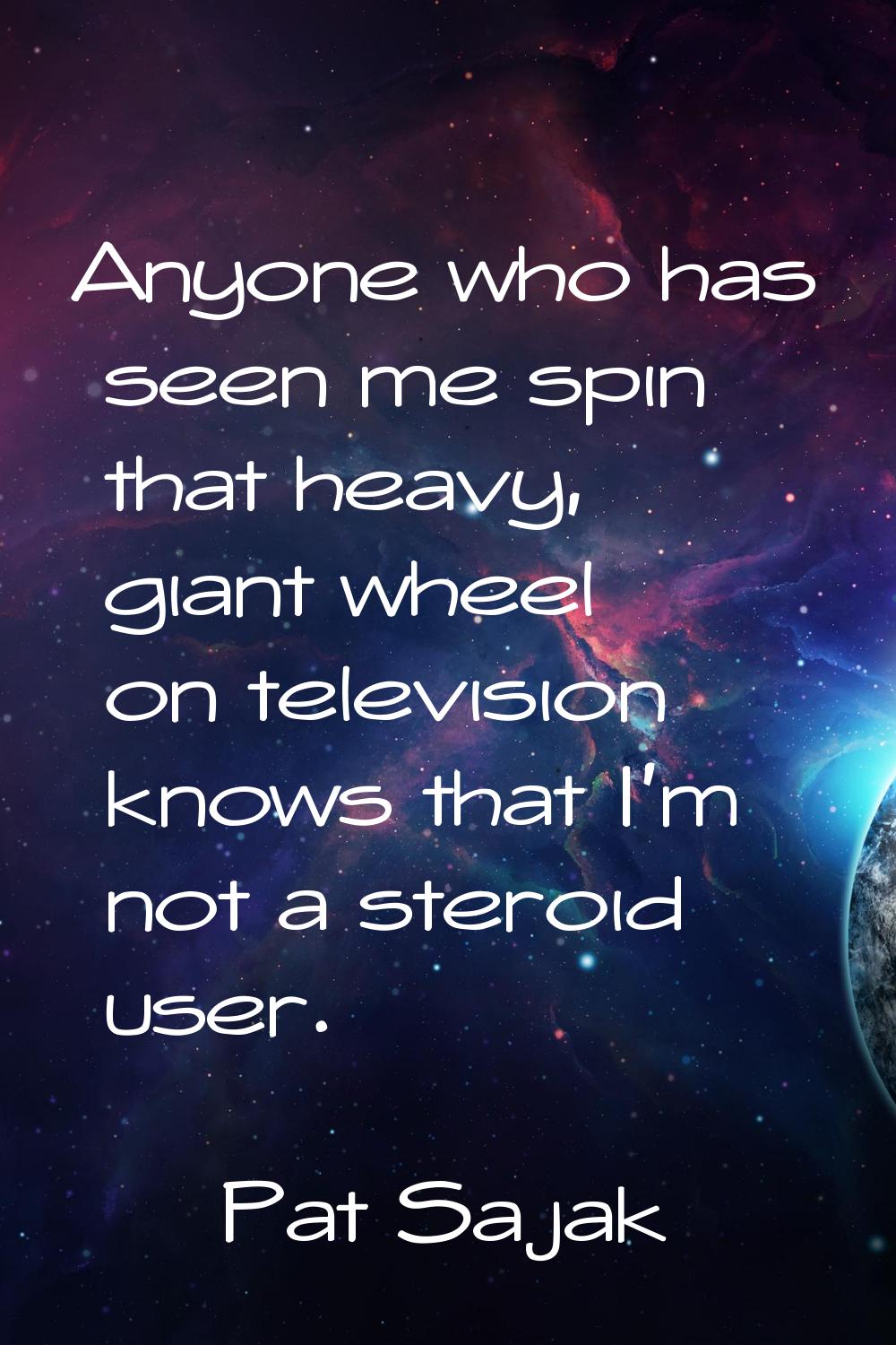 Anyone who has seen me spin that heavy, giant wheel on television knows that I'm not a steroid user