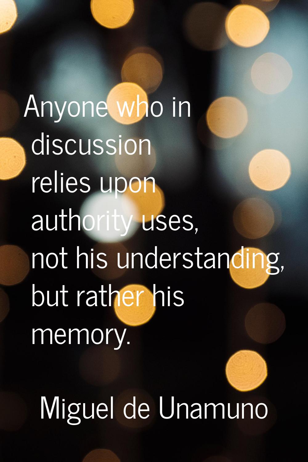 Anyone who in discussion relies upon authority uses, not his understanding, but rather his memory.