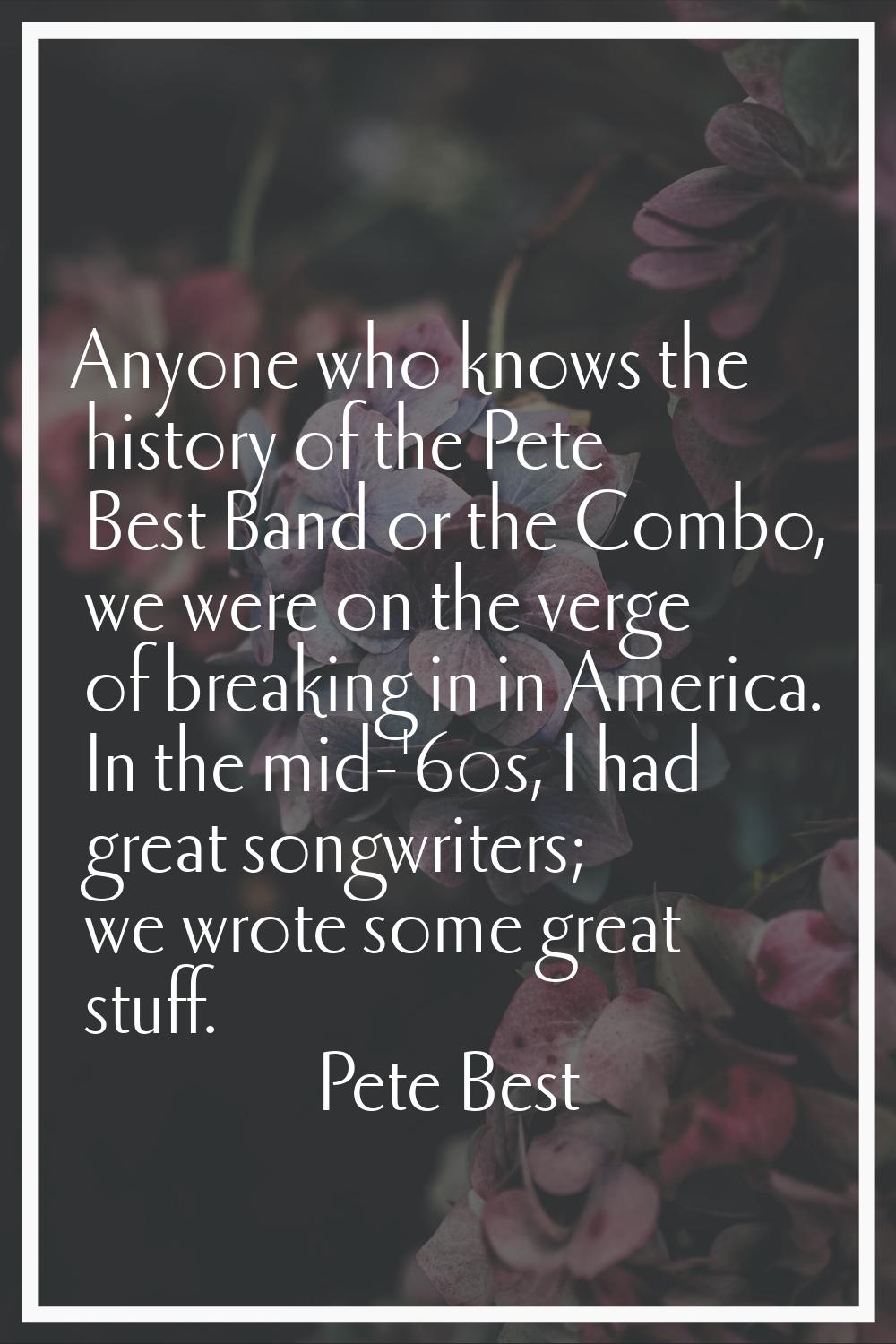 Anyone who knows the history of the Pete Best Band or the Combo, we were on the verge of breaking i