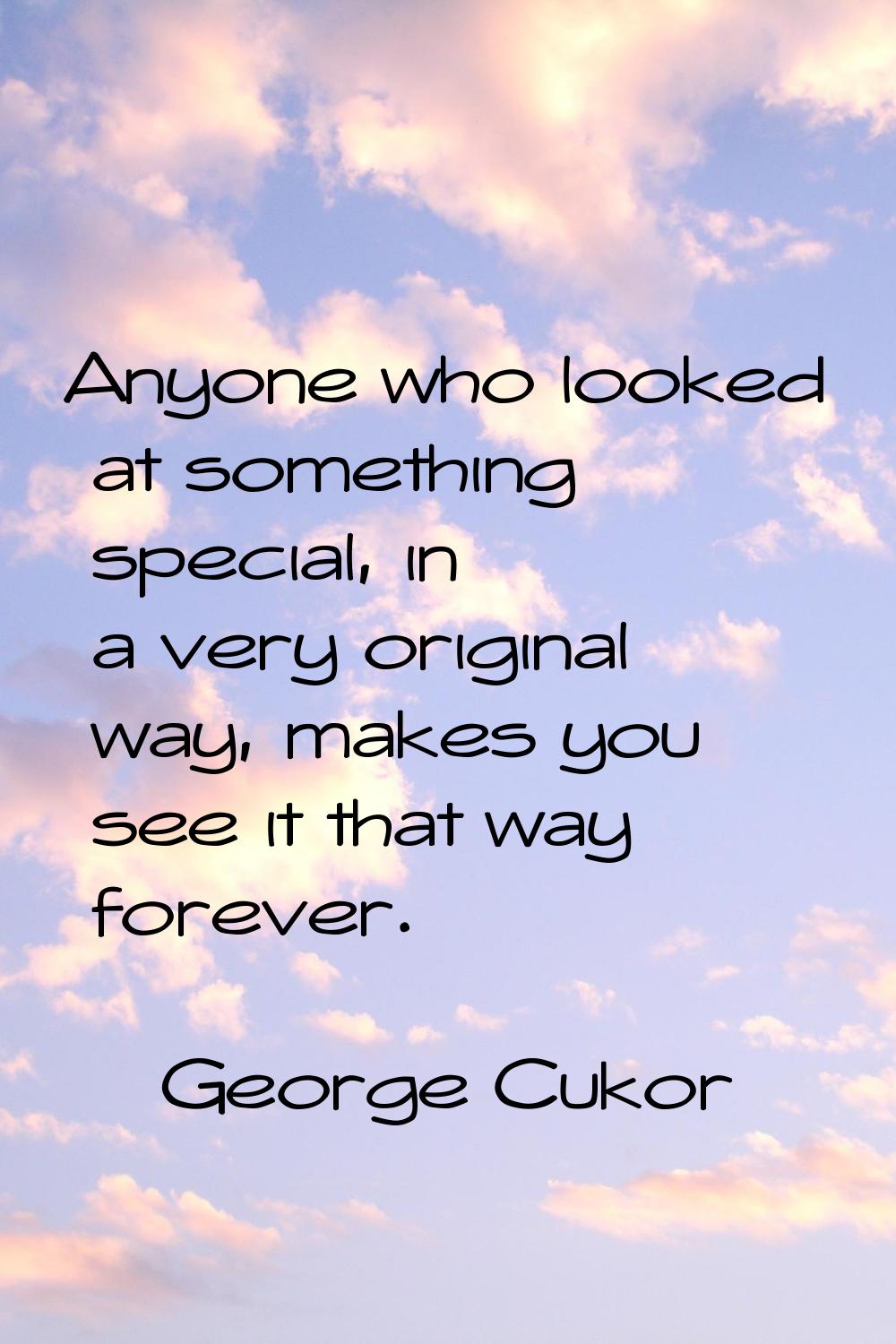 Anyone who looked at something special, in a very original way, makes you see it that way forever.