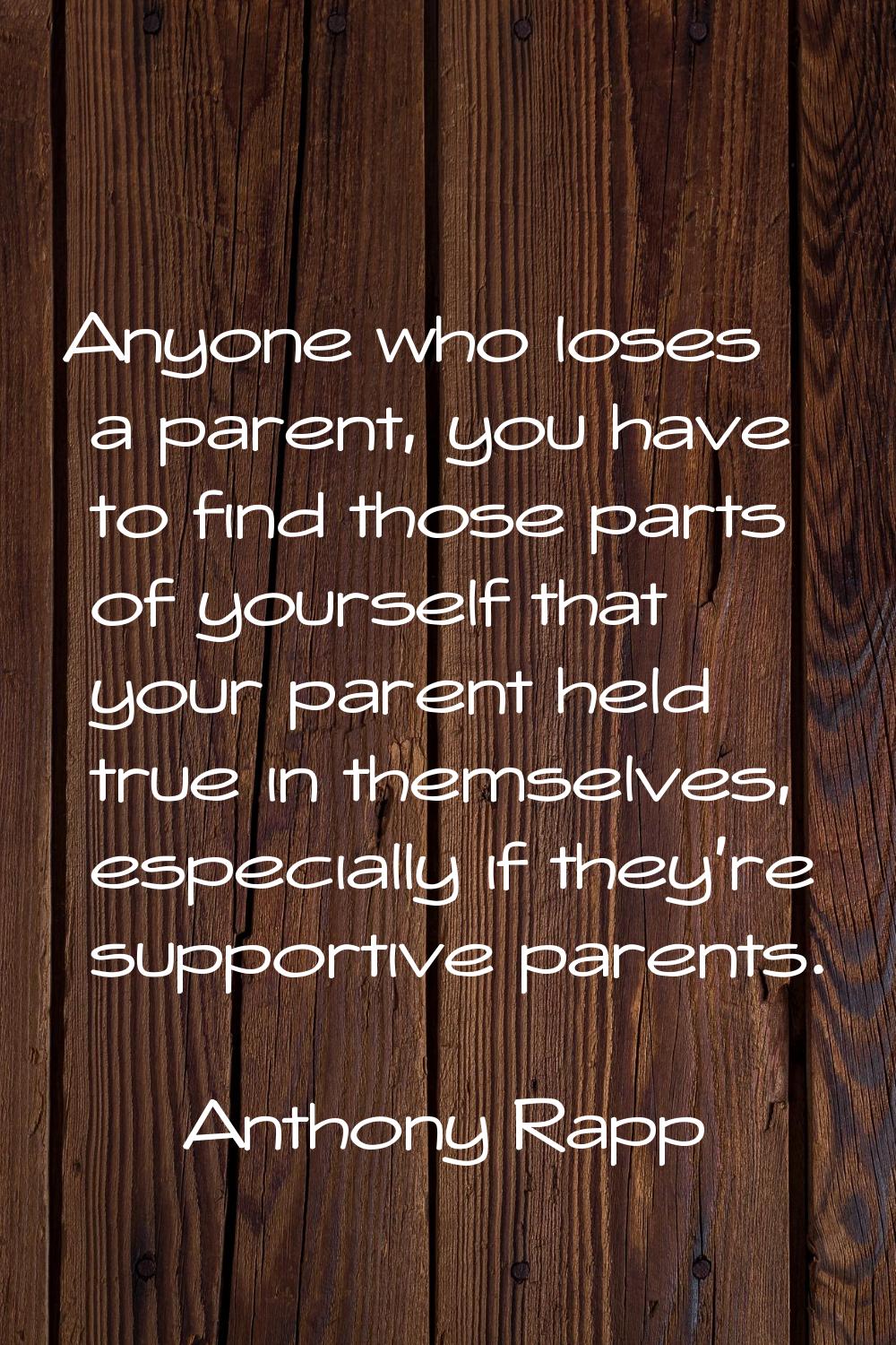 Anyone who loses a parent, you have to find those parts of yourself that your parent held true in t