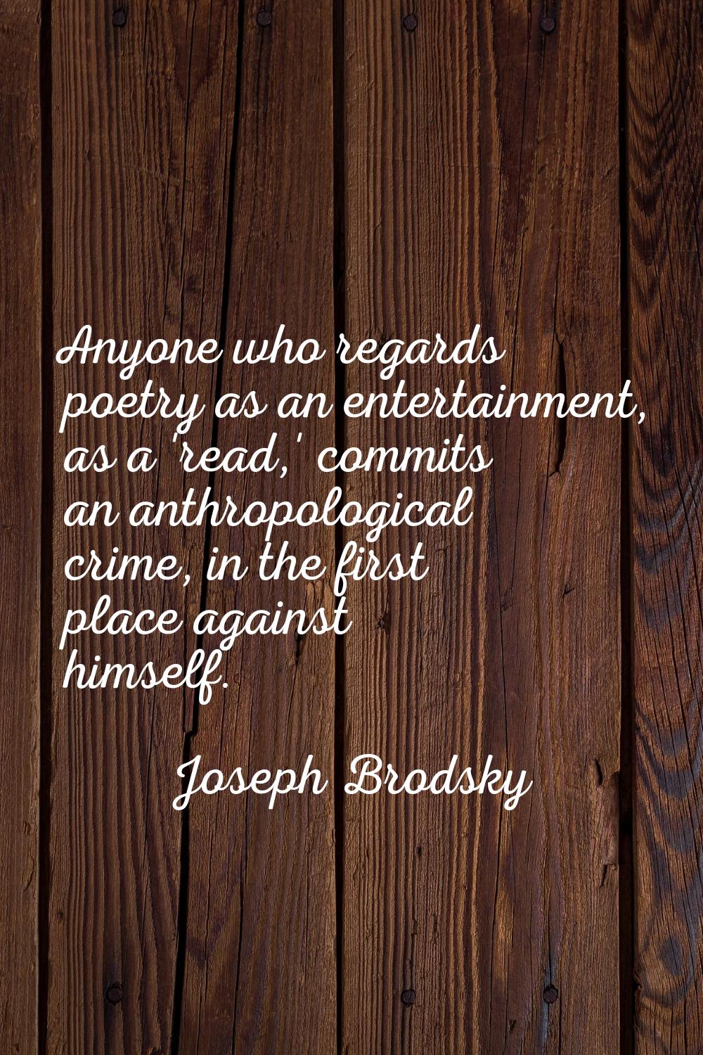 Anyone who regards poetry as an entertainment, as a 'read,' commits an anthropological crime, in th