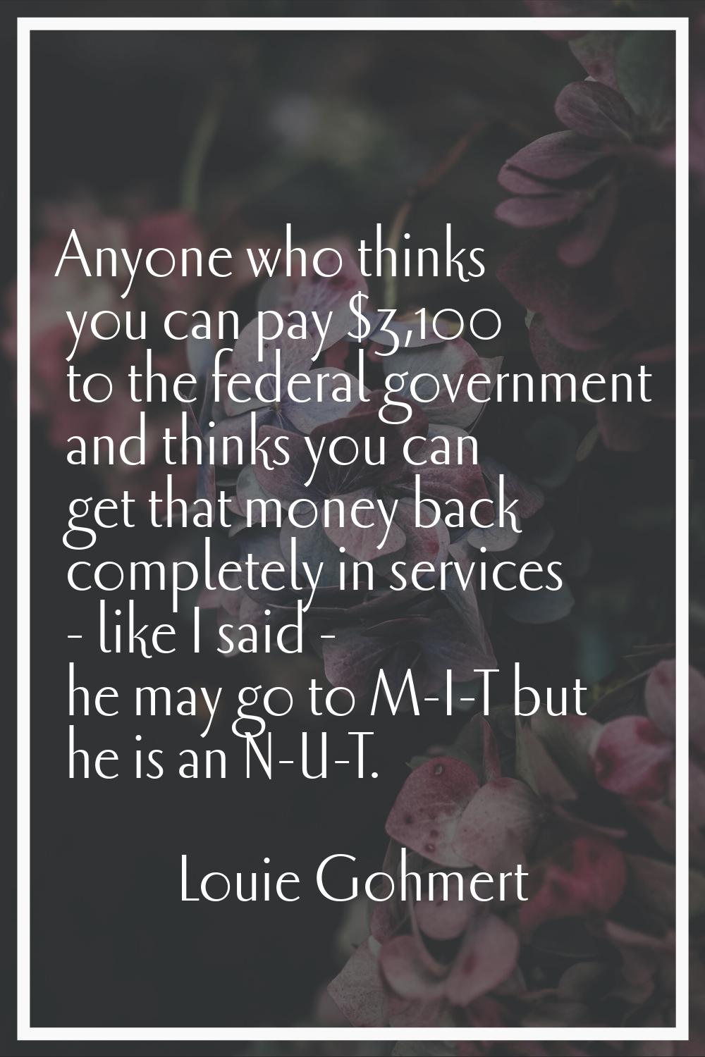 Anyone who thinks you can pay $3,100 to the federal government and thinks you can get that money ba