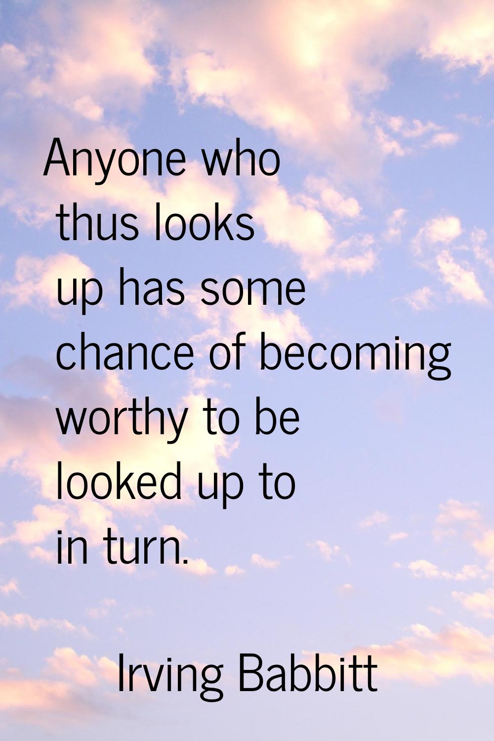 Anyone who thus looks up has some chance of becoming worthy to be looked up to in turn.