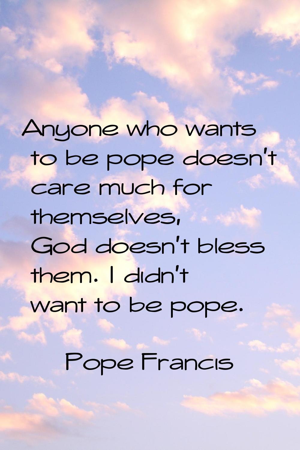 Anyone who wants to be pope doesn't care much for themselves, God doesn't bless them. I didn't want