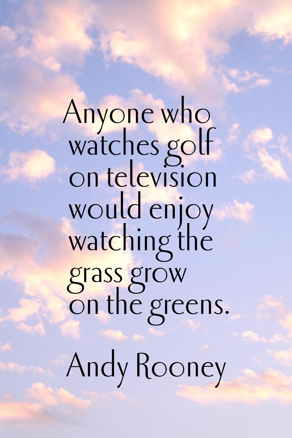Anyone who watches golf on television would enjoy watching the grass grow on the greens.