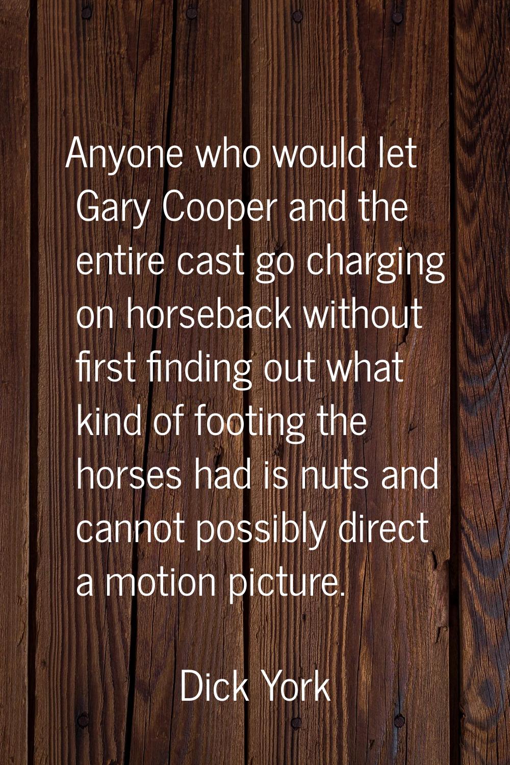 Anyone who would let Gary Cooper and the entire cast go charging on horseback without first finding