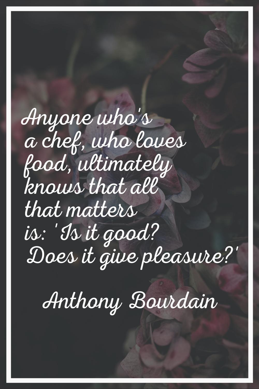 Anyone who's a chef, who loves food, ultimately knows that all that matters is: 'Is it good? Does i