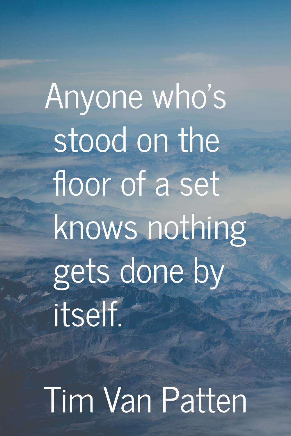 Anyone who's stood on the floor of a set knows nothing gets done by itself.