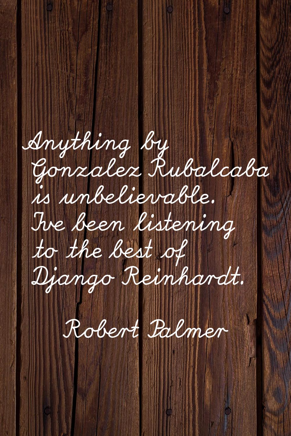 Anything by Gonzalez Rubalcaba is unbelievable. I've been listening to the best of Django Reinhardt