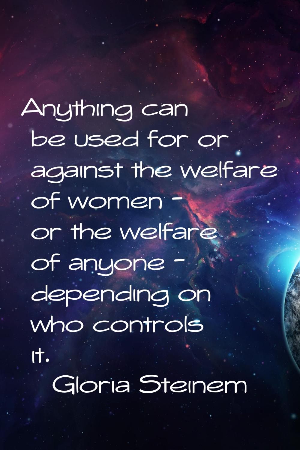 Anything can be used for or against the welfare of women - or the welfare of anyone - depending on 