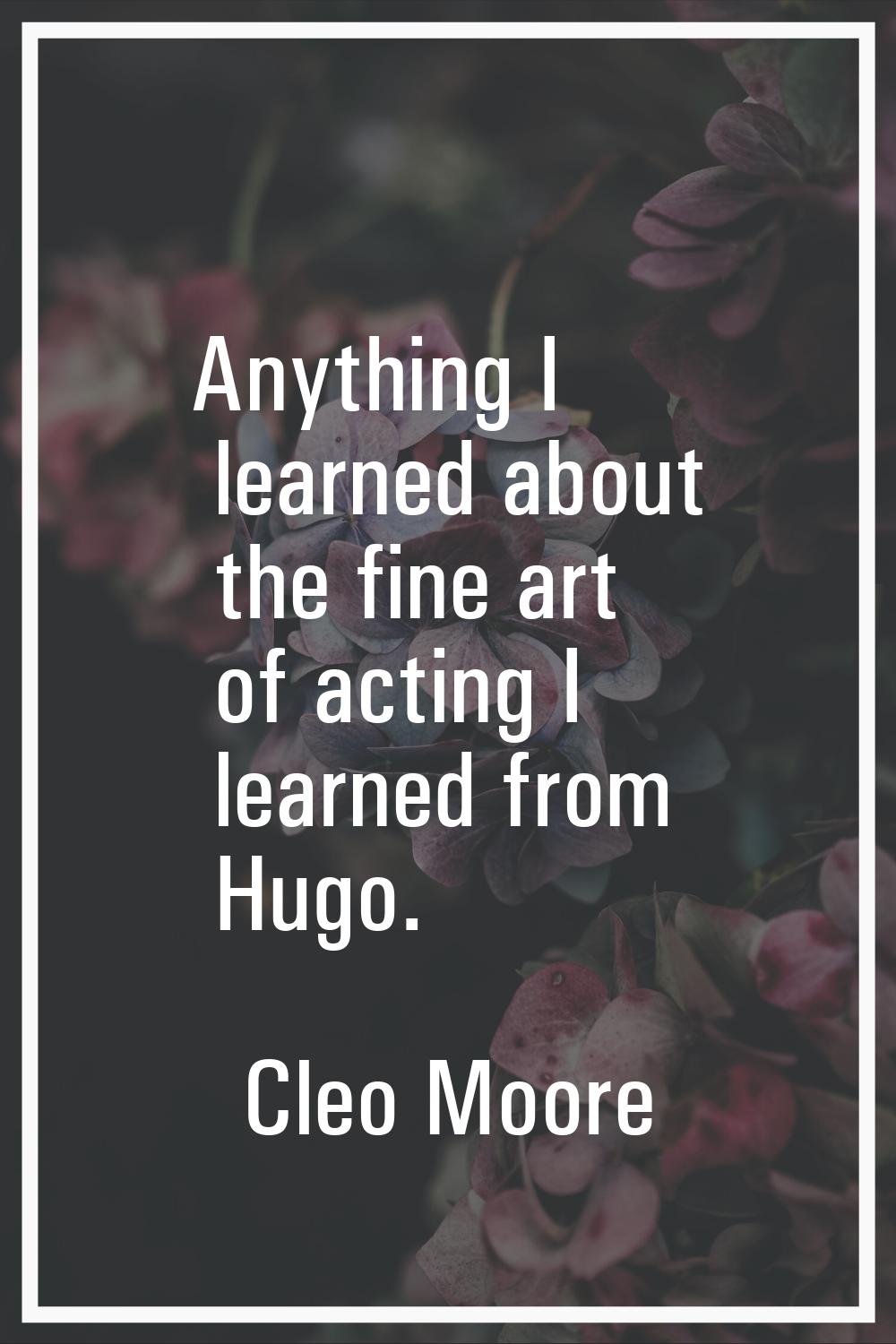 Anything I learned about the fine art of acting I learned from Hugo.