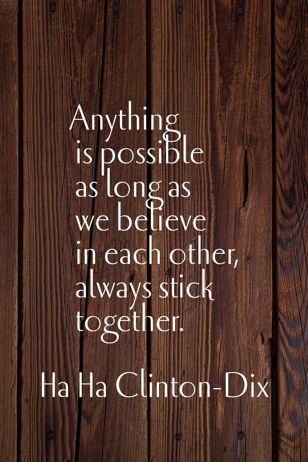 Anything is possible as long as we believe in each other, always stick together.