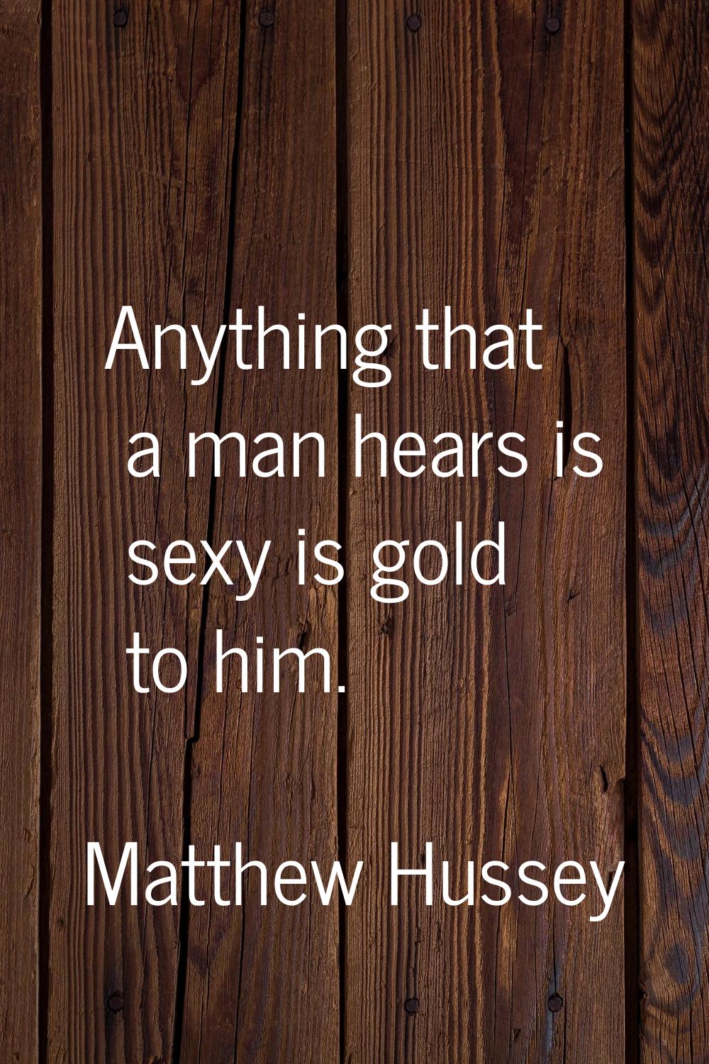 Anything that a man hears is sexy is gold to him.