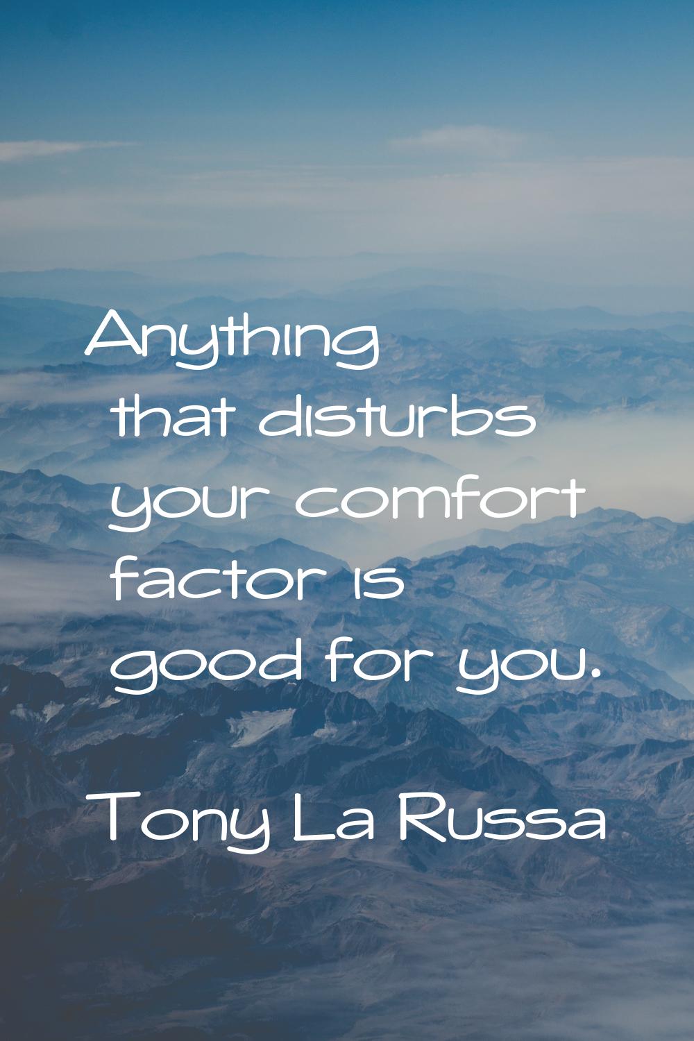Anything that disturbs your comfort factor is good for you.