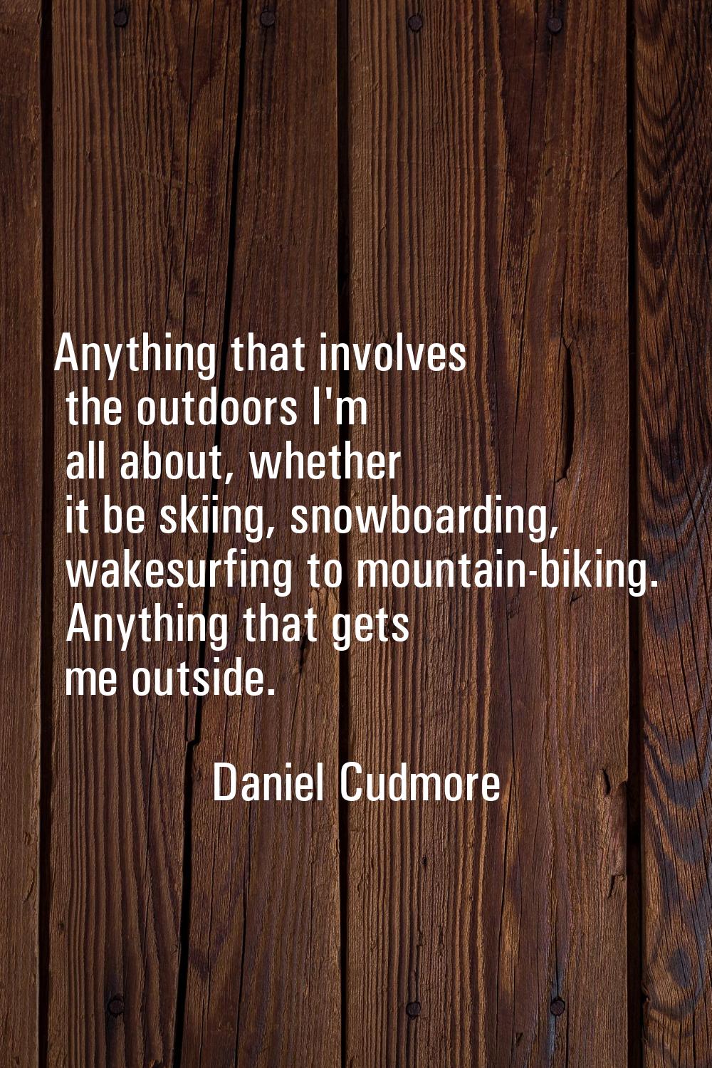 Anything that involves the outdoors I'm all about, whether it be skiing, snowboarding, wakesurfing 