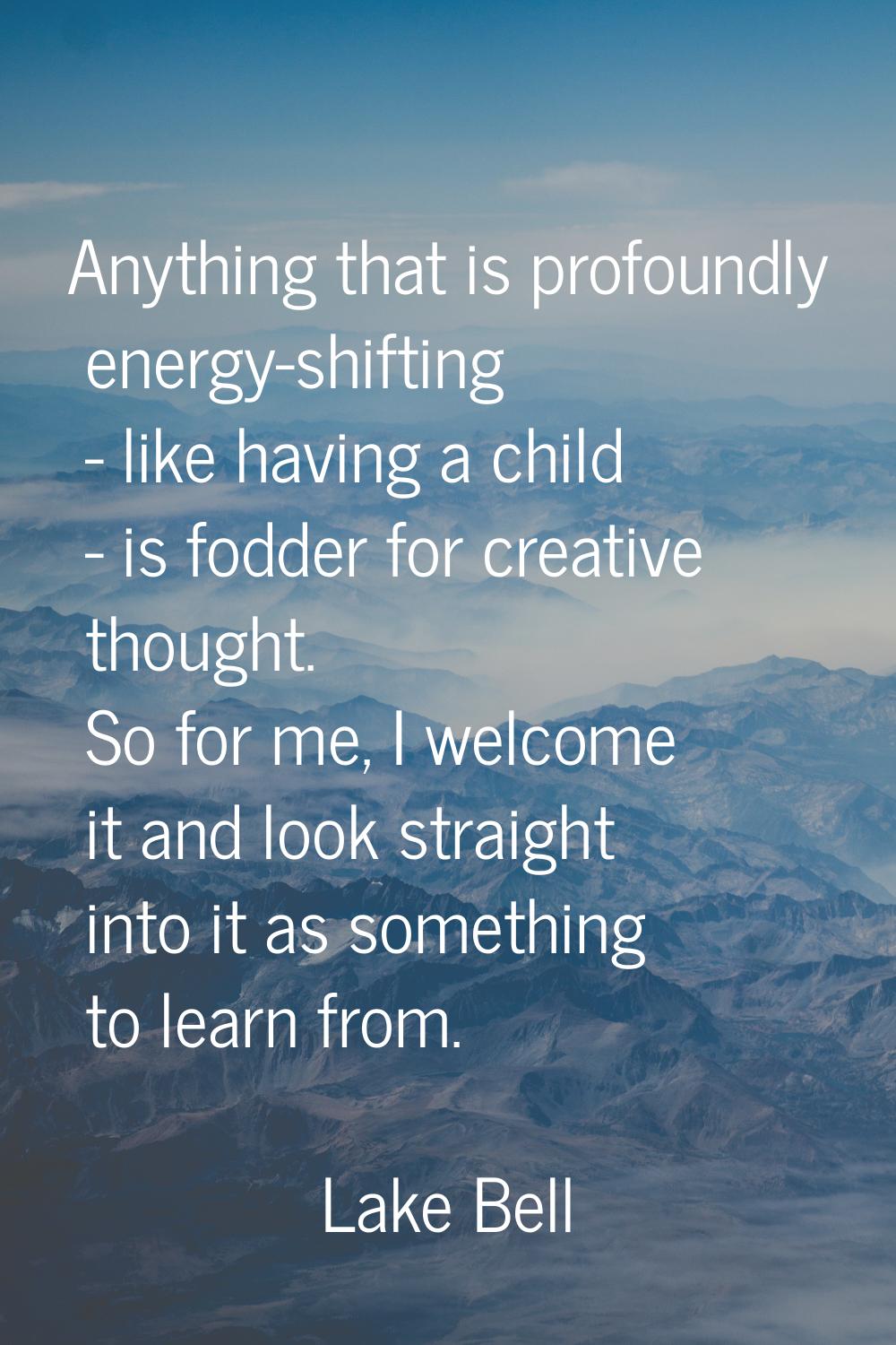 Anything that is profoundly energy-shifting - like having a child - is fodder for creative thought.