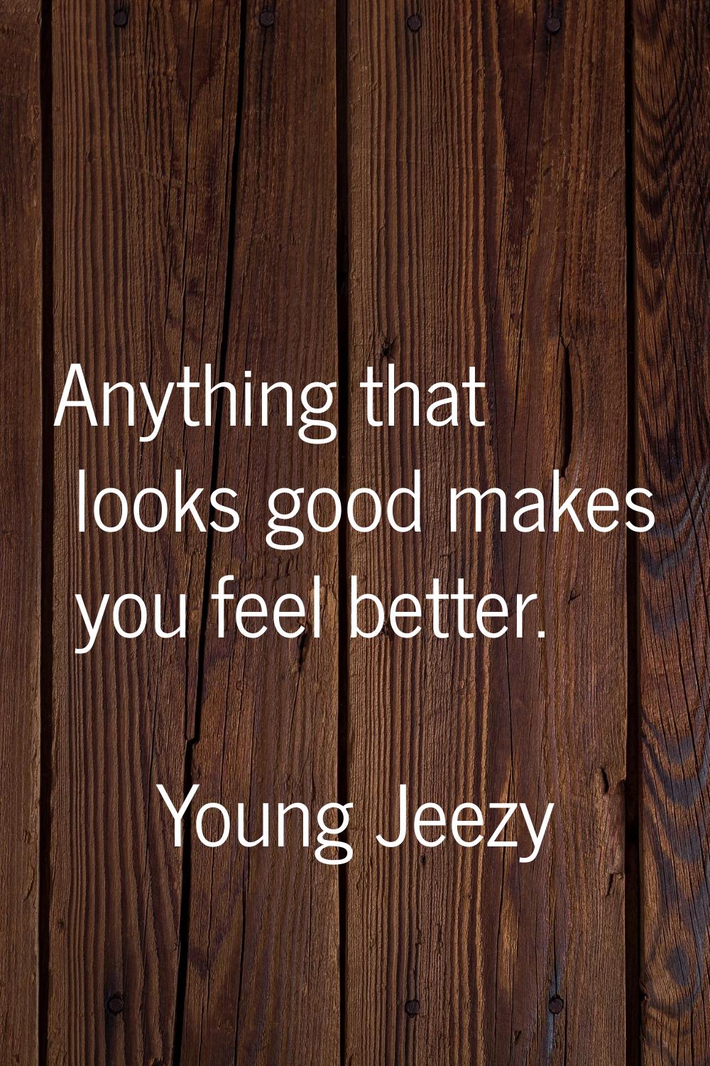 Anything that looks good makes you feel better.