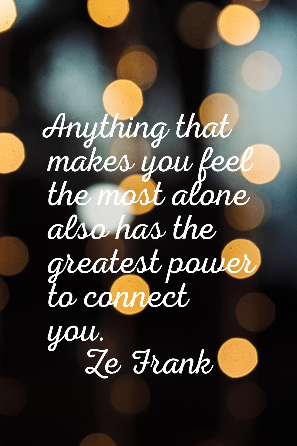 Anything that makes you feel the most alone also has the greatest power to connect you.