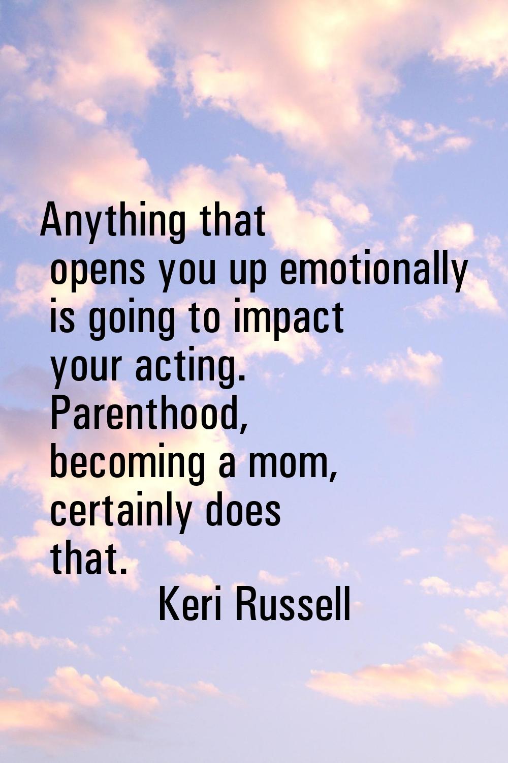 Anything that opens you up emotionally is going to impact your acting. Parenthood, becoming a mom, 