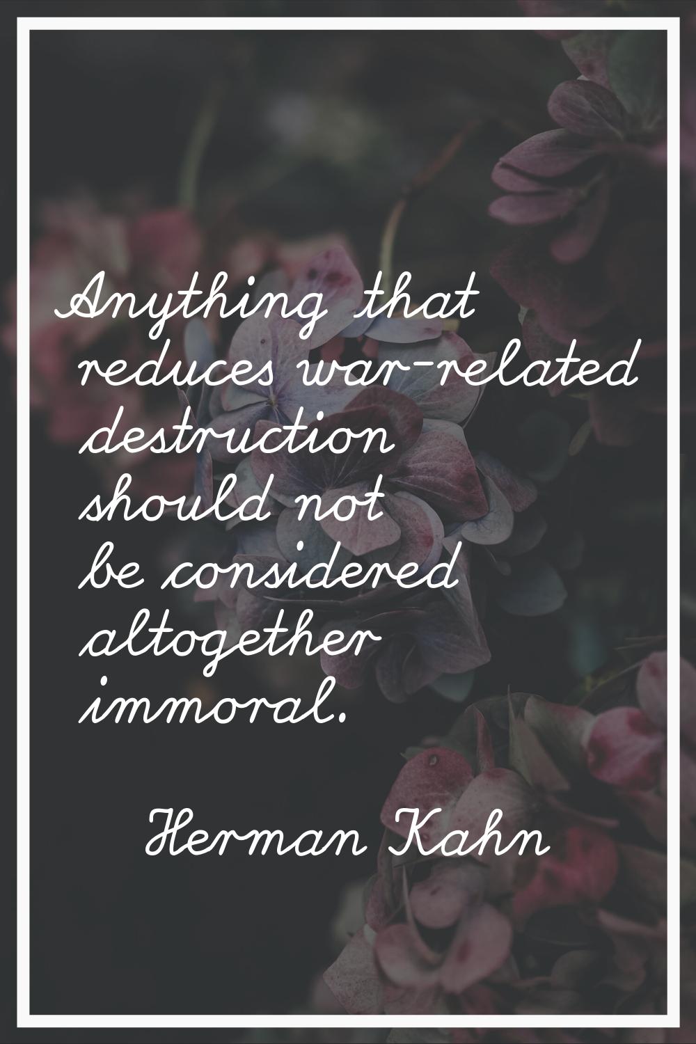 Anything that reduces war-related destruction should not be considered altogether immoral.