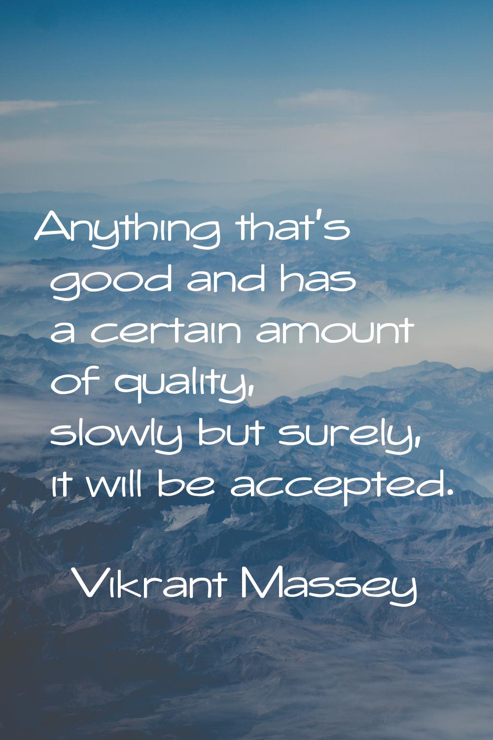 Anything that's good and has a certain amount of quality, slowly but surely, it will be accepted.