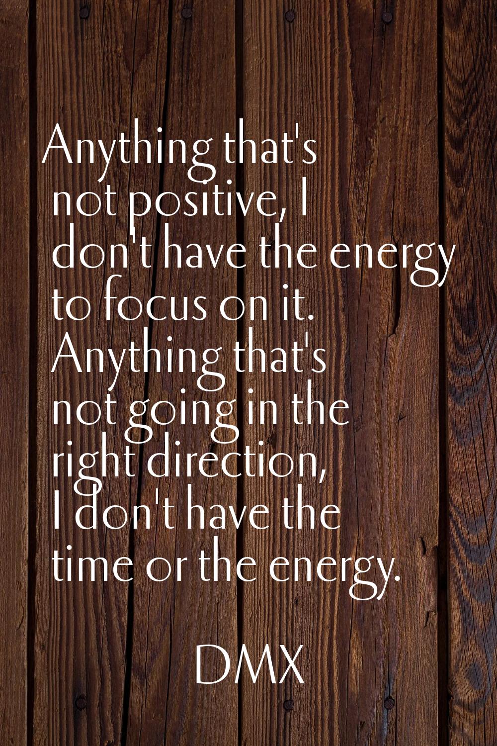 Anything that's not positive, I don't have the energy to focus on it. Anything that's not going in 