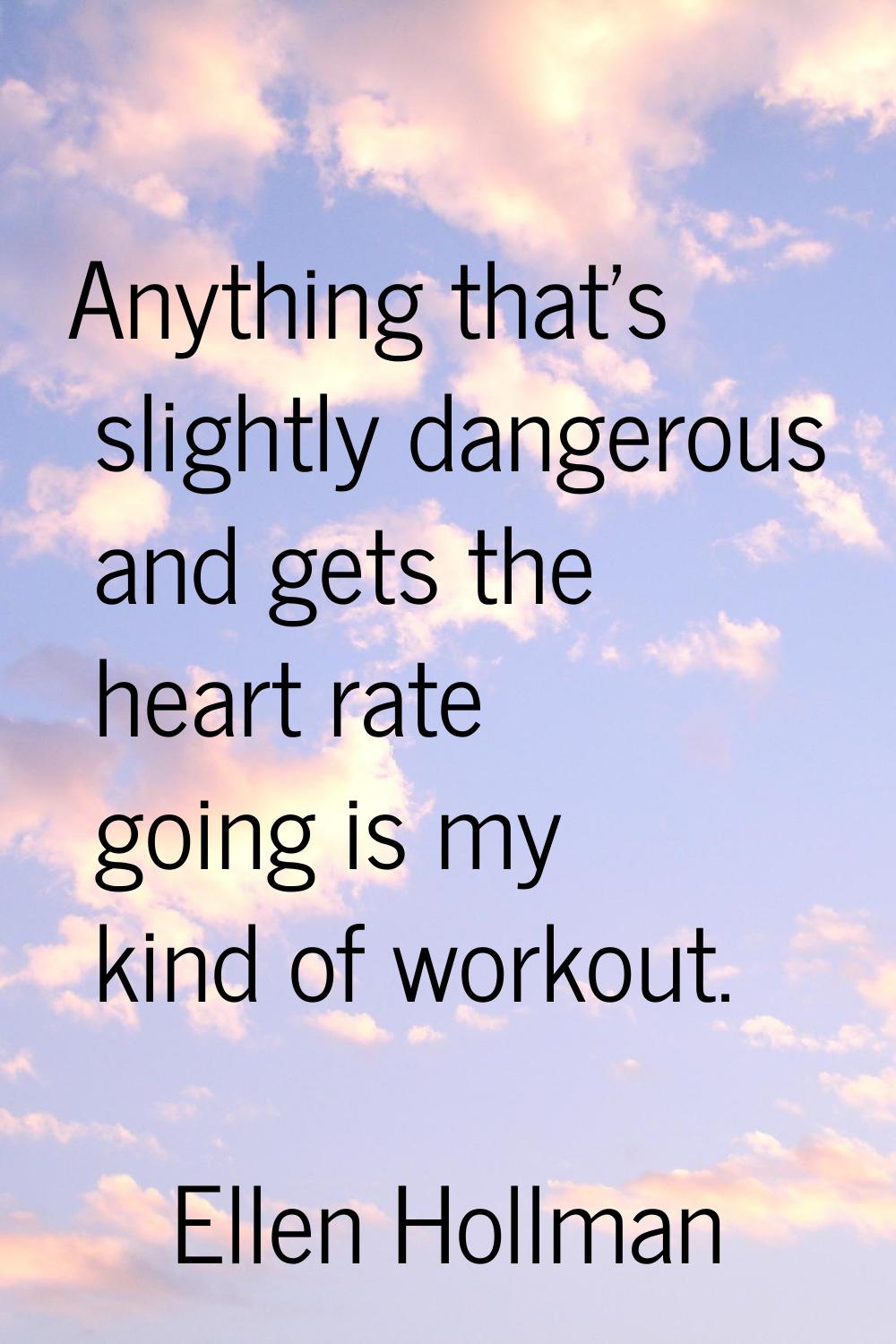 Anything that's slightly dangerous and gets the heart rate going is my kind of workout.