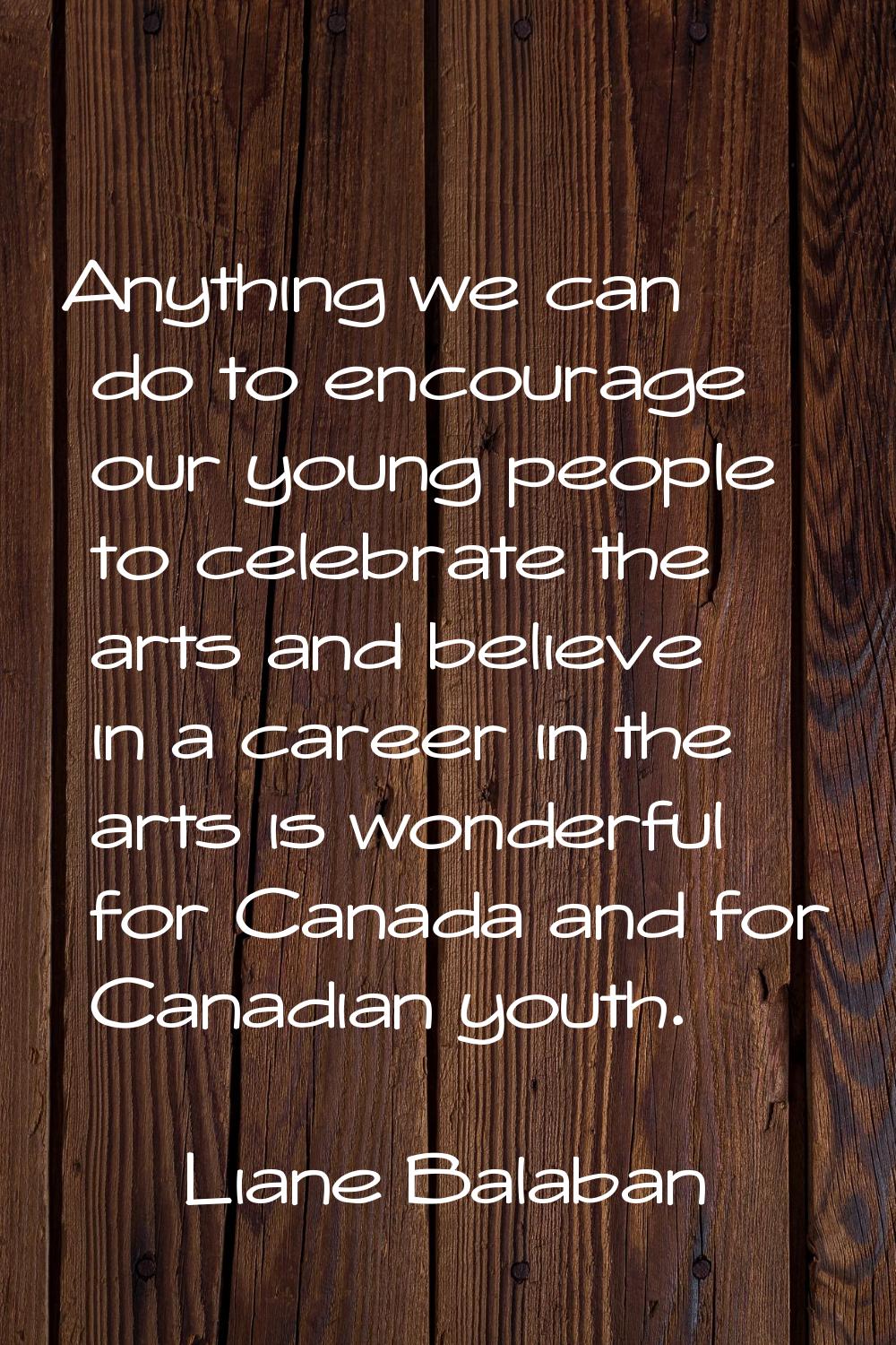Anything we can do to encourage our young people to celebrate the arts and believe in a career in t