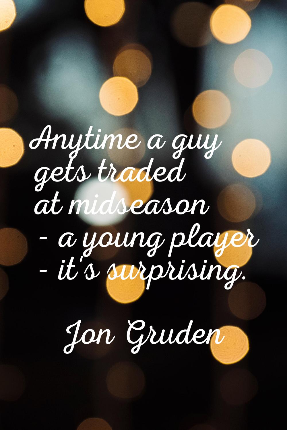 Anytime a guy gets traded at midseason - a young player - it's surprising.