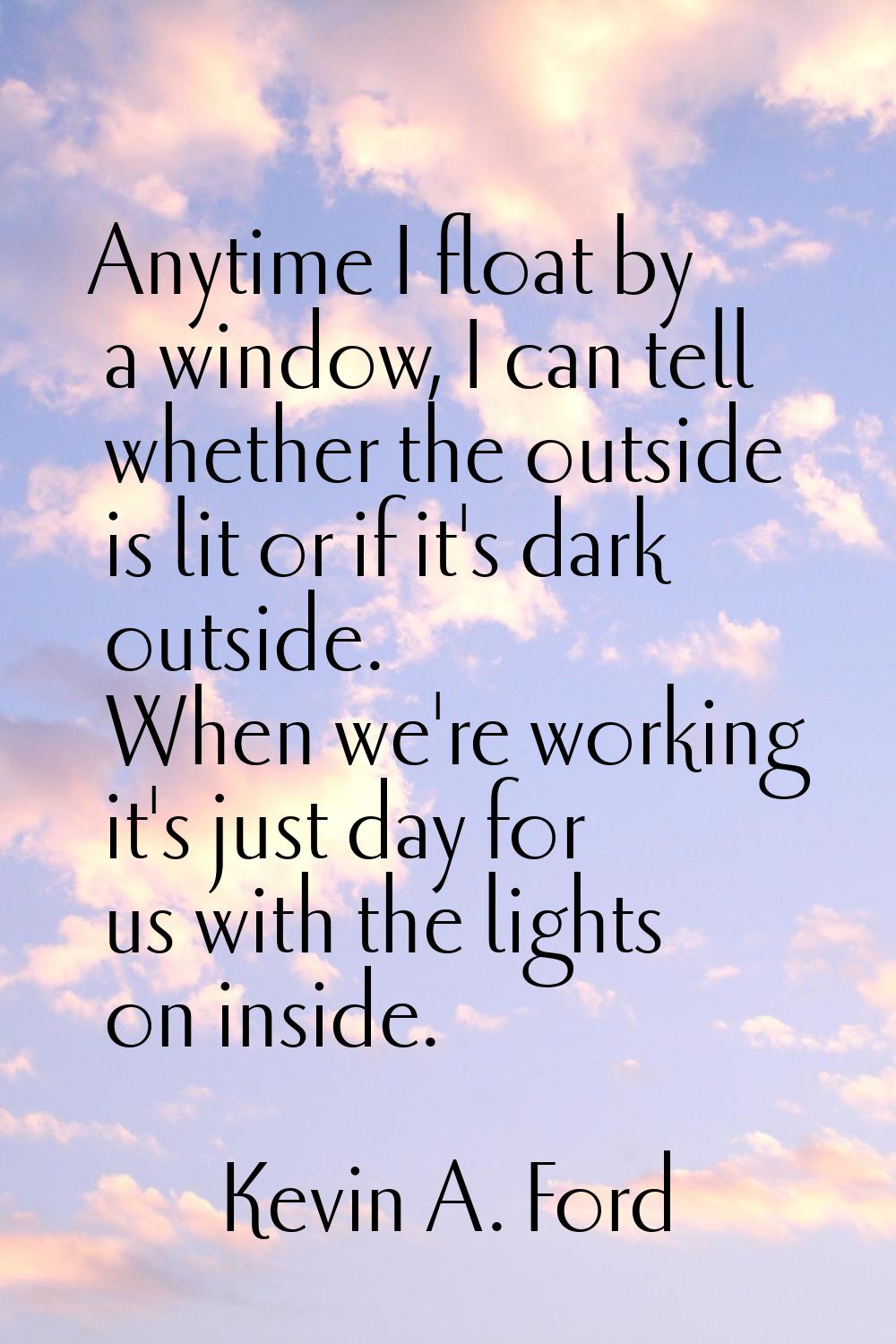 Anytime I float by a window, I can tell whether the outside is lit or if it's dark outside. When we
