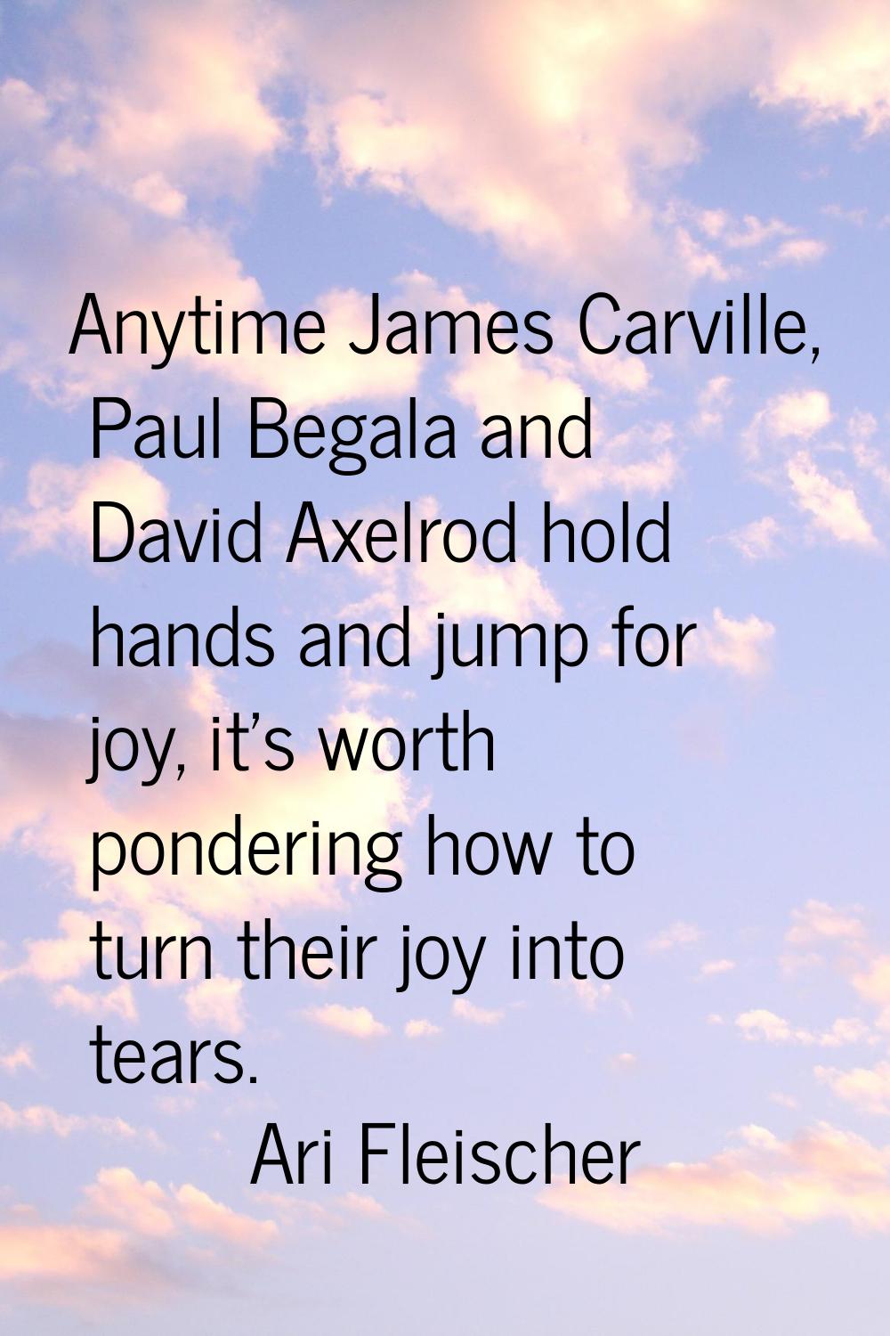 Anytime James Carville, Paul Begala and David Axelrod hold hands and jump for joy, it's worth ponde