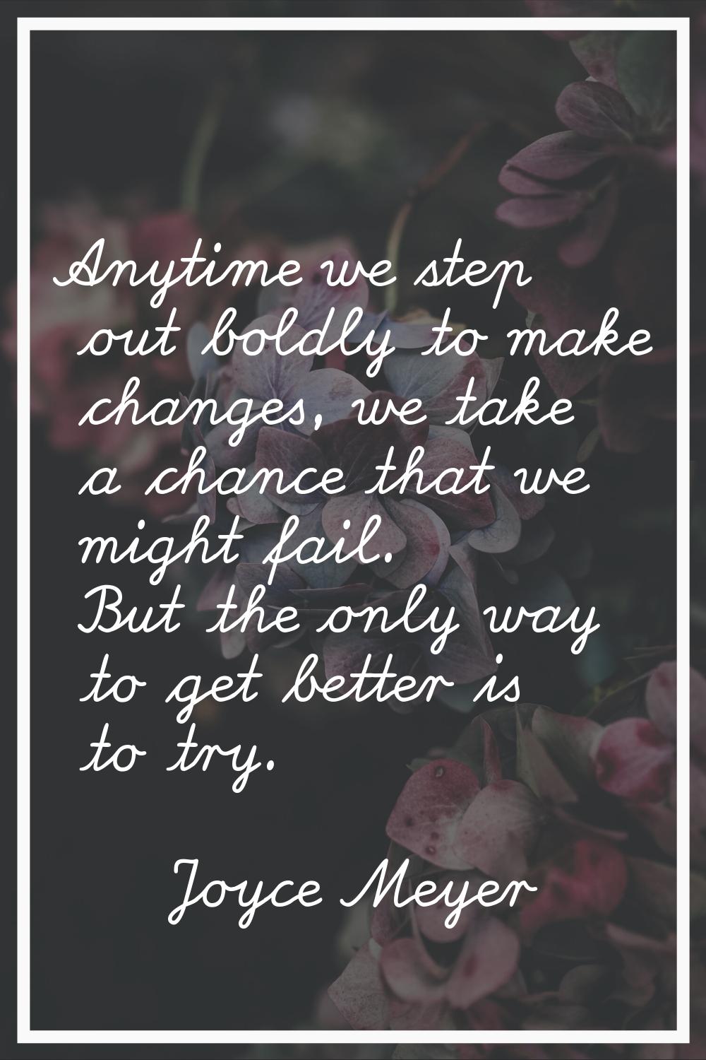 Anytime we step out boldly to make changes, we take a chance that we might fail. But the only way t