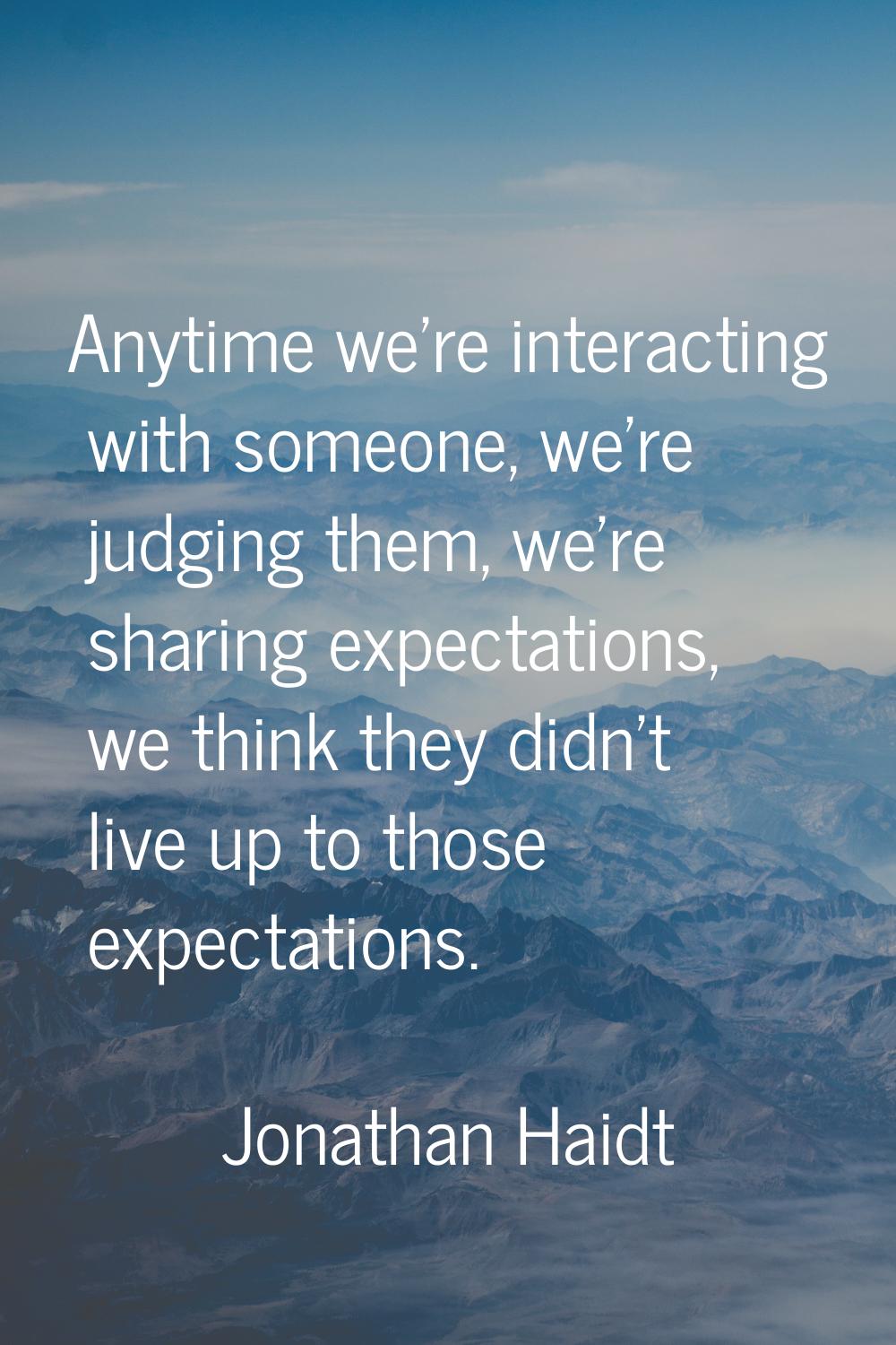 Anytime we're interacting with someone, we're judging them, we're sharing expectations, we think th