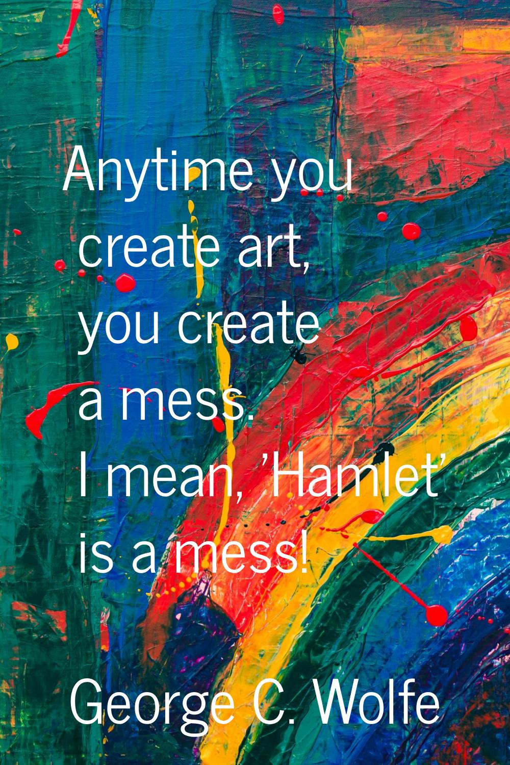 Anytime you create art, you create a mess. I mean, 'Hamlet' is a mess!