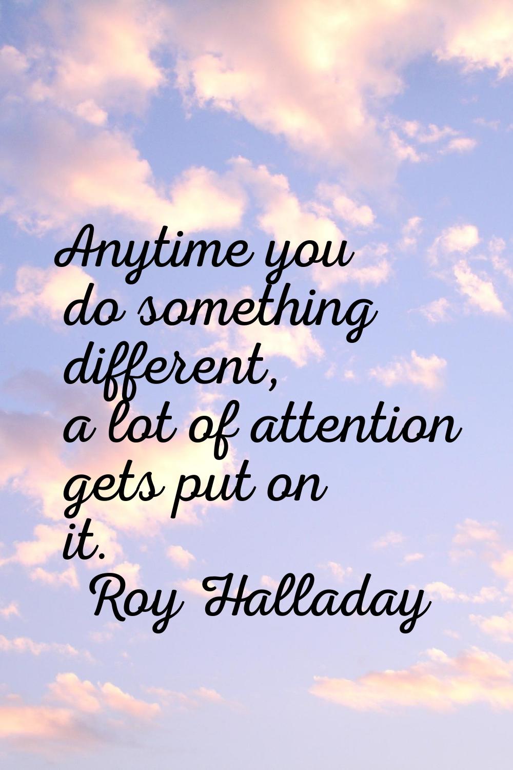 Anytime you do something different, a lot of attention gets put on it.