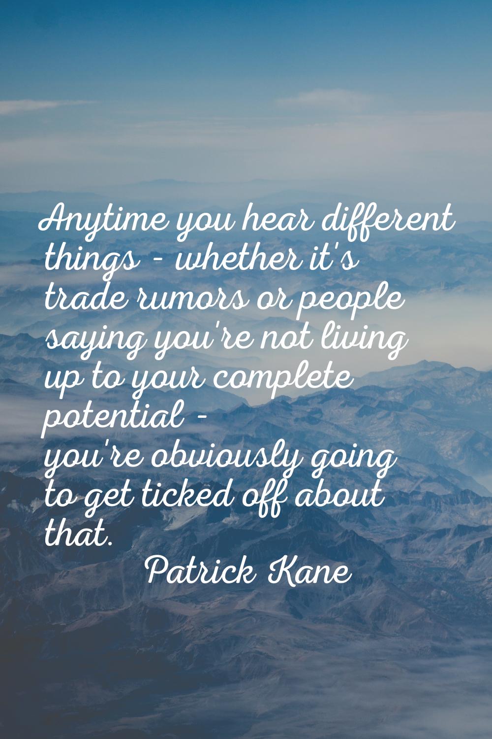 Anytime you hear different things - whether it's trade rumors or people saying you're not living up