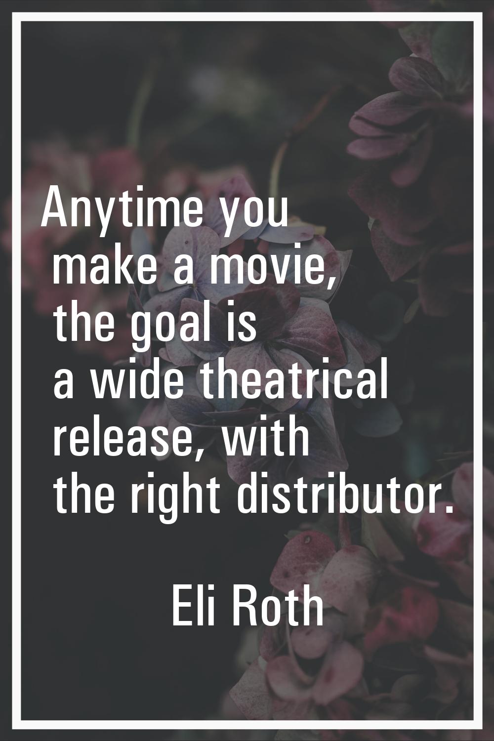 Anytime you make a movie, the goal is a wide theatrical release, with the right distributor.