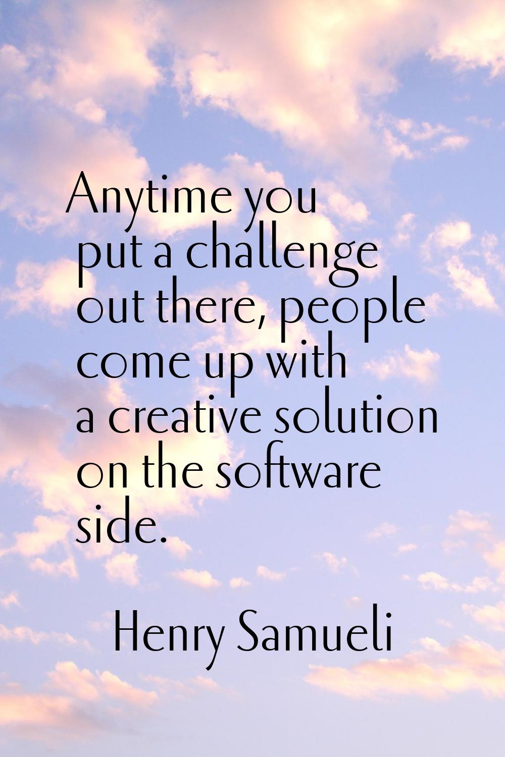 Anytime you put a challenge out there, people come up with a creative solution on the software side