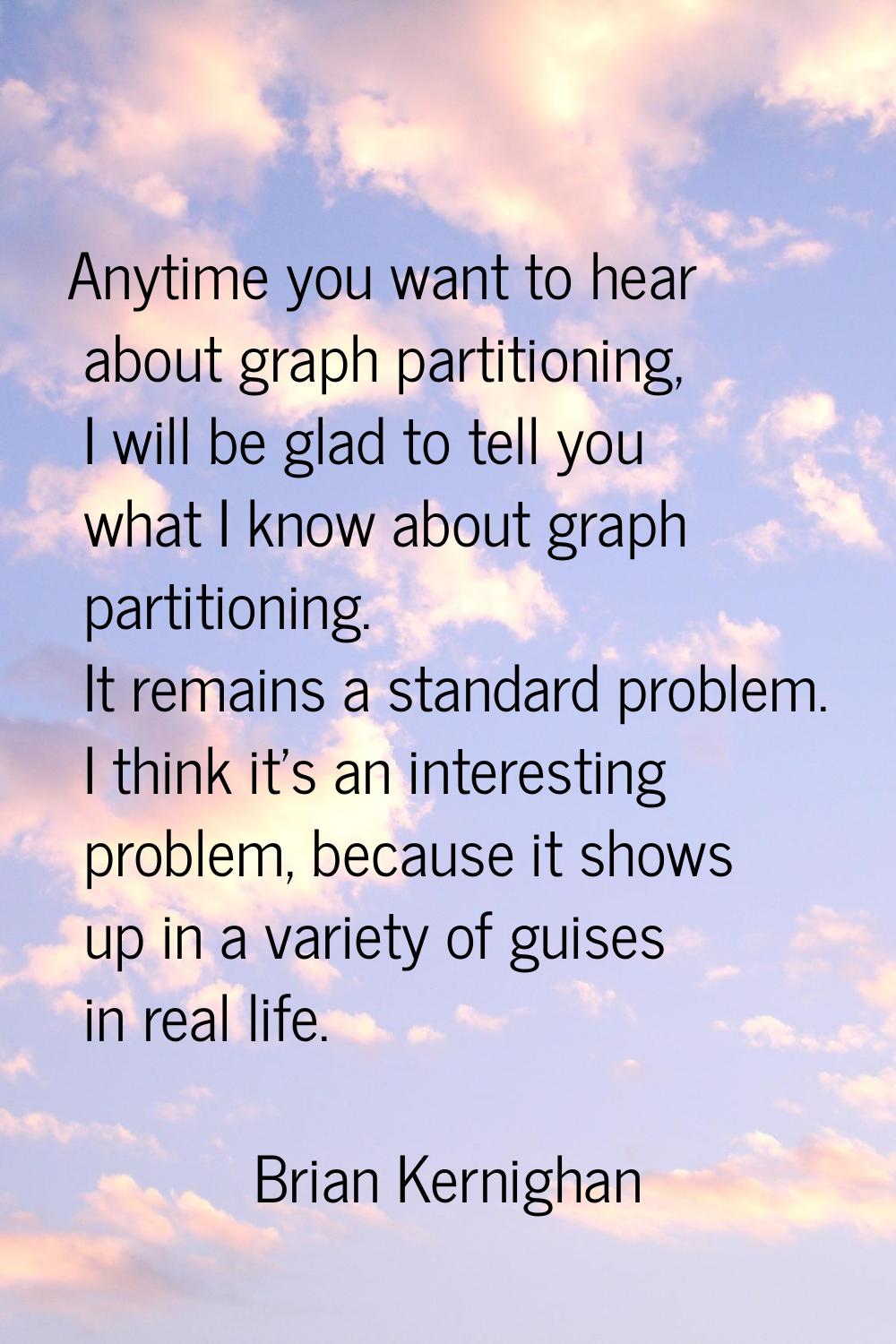 Anytime you want to hear about graph partitioning, I will be glad to tell you what I know about gra