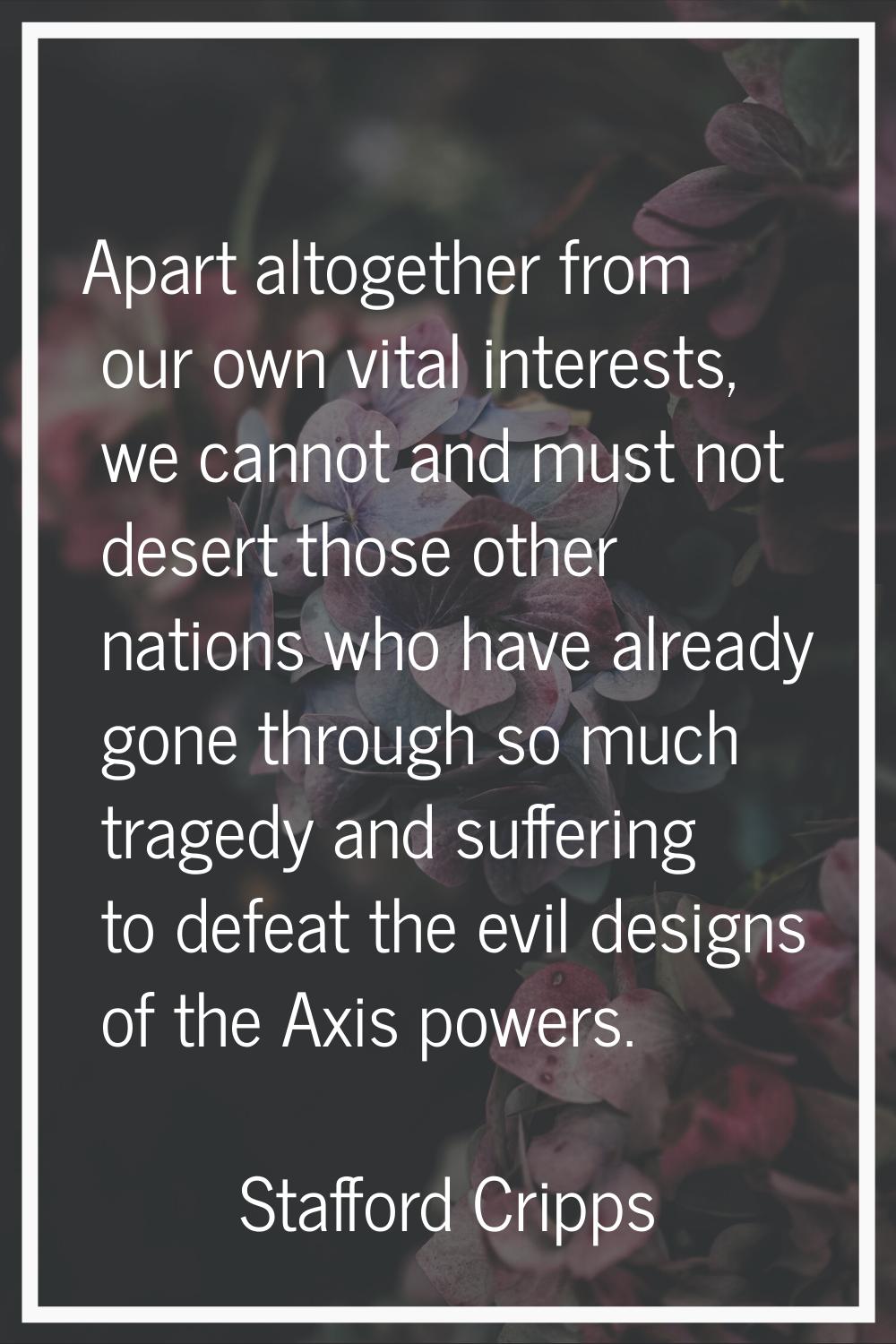 Apart altogether from our own vital interests, we cannot and must not desert those other nations wh