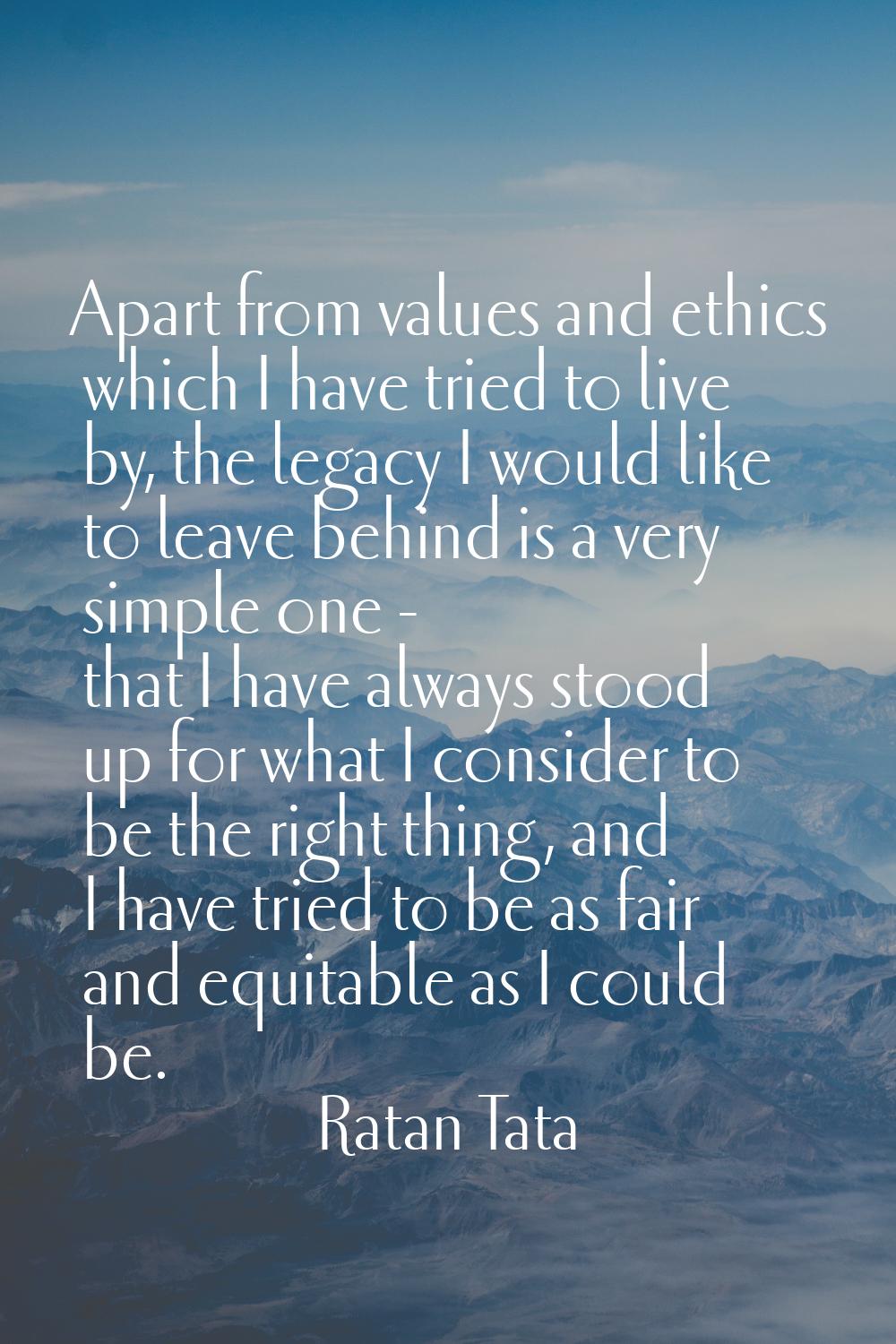 Apart from values and ethics which I have tried to live by, the legacy I would like to leave behind