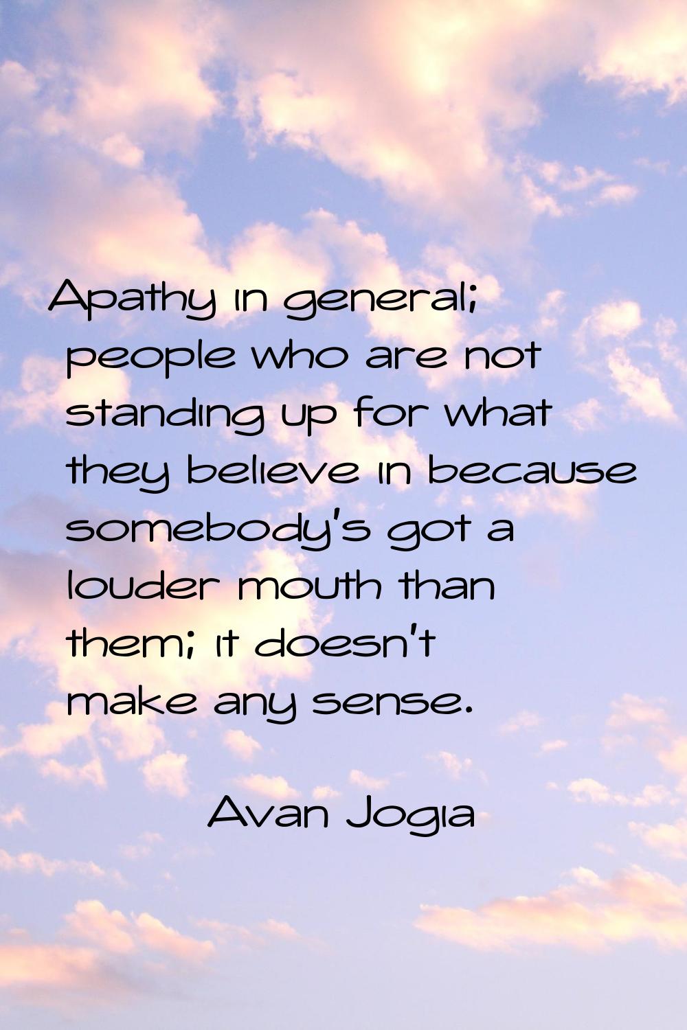 Apathy in general; people who are not standing up for what they believe in because somebody's got a
