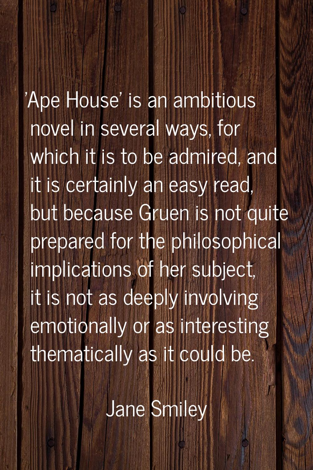 'Ape House' is an ambitious novel in several ways, for which it is to be admired, and it is certain