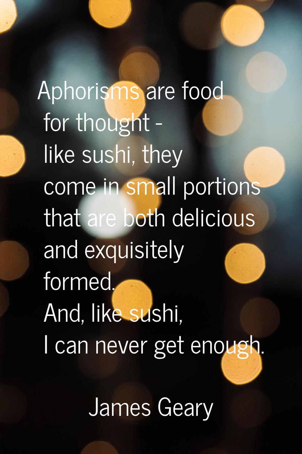 Aphorisms are food for thought - like sushi, they come in small portions that are both delicious an