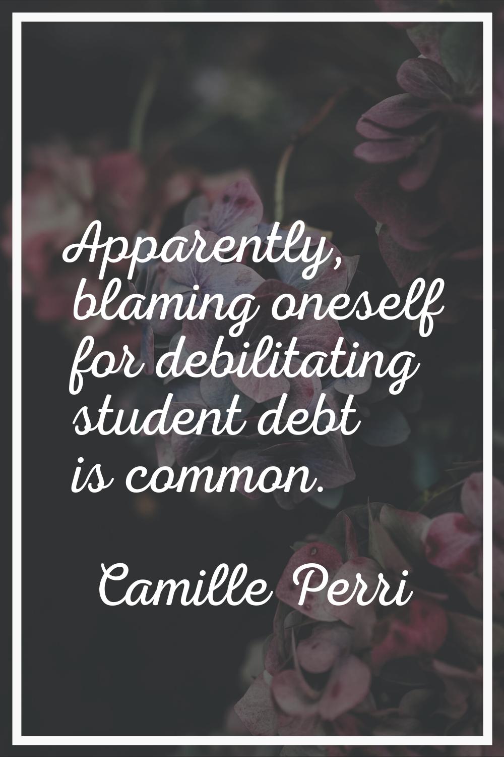 Apparently, blaming oneself for debilitating student debt is common.