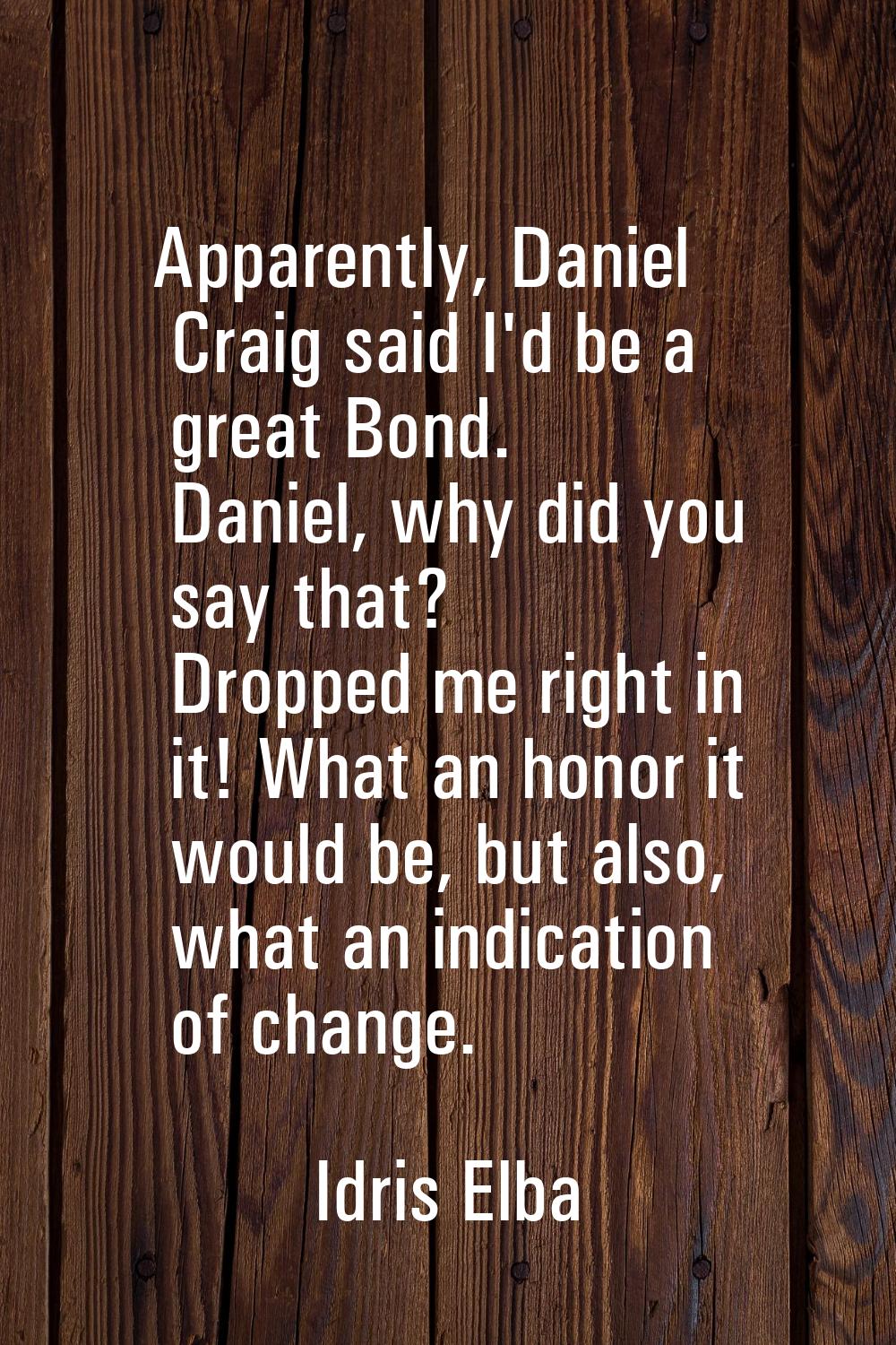 Apparently, Daniel Craig said I'd be a great Bond. Daniel, why did you say that? Dropped me right i
